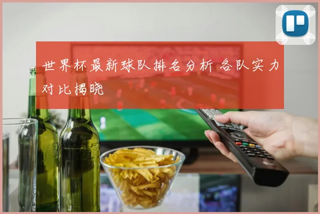 世界杯最新球队排名分析 各队实力对比揭晓