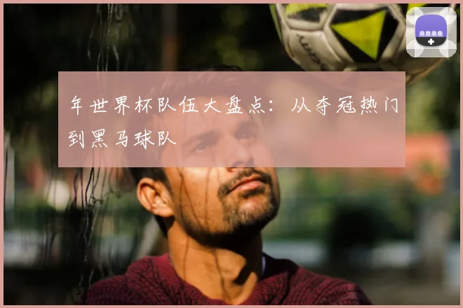 年世界杯队伍大盘点:从夺冠热门到黑马球队
