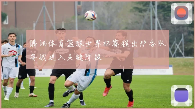 腾讯体育篮球世界杯赛程出炉各队备战进入关键阶段