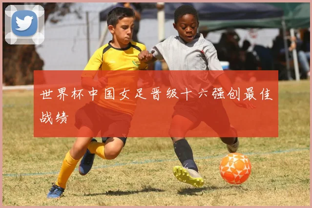 世界杯中国女足晋级十六强创最佳战绩