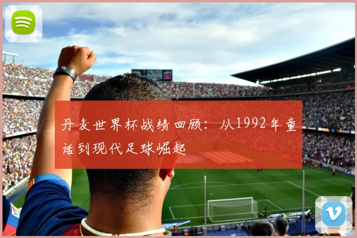 丹麦世界杯战绩回顾:从1992年童话到现代足球崛起