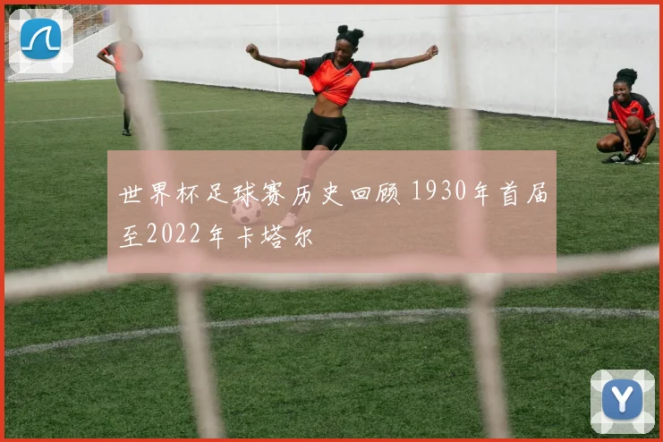世界杯足球赛历史回顾 1930年首届至2022年卡塔尔