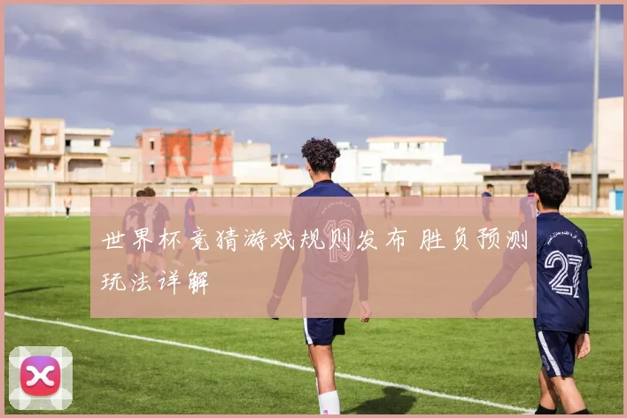 世界杯竞猜游戏规则发布 胜负预测玩法详解