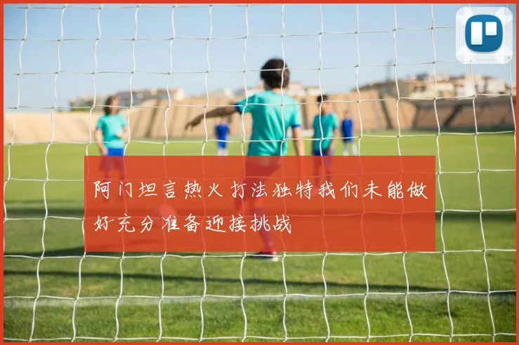 阿门坦言热火打法独特我们未能做好充分准备迎接挑战