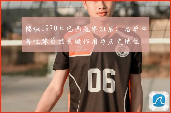 揭秘1970年巴西冠军班底：名单中每位球员的关键作用与历史地位