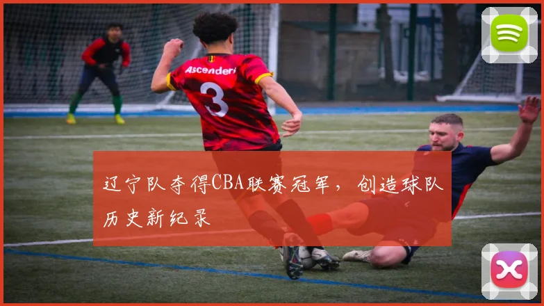 辽宁队夺得CBA联赛冠军,创造球队历史新纪录