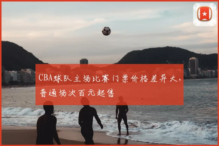 CBA球队主场比赛门票价格差异大,普通场次百元起售