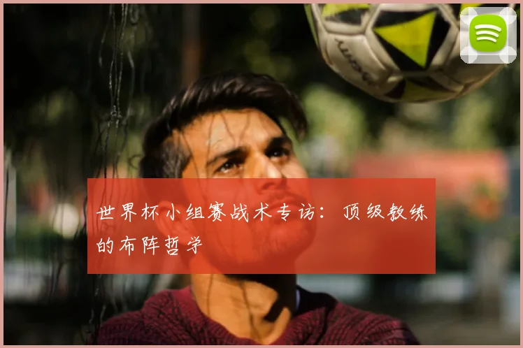 世界杯小组赛战术专访:顶级教练的布阵哲学