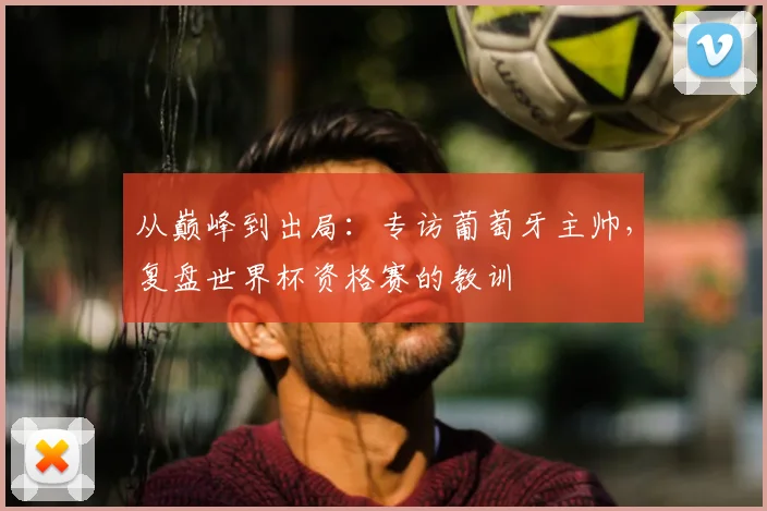 从巅峰到出局:专访葡萄牙主帅,复盘世界杯资格赛的教训