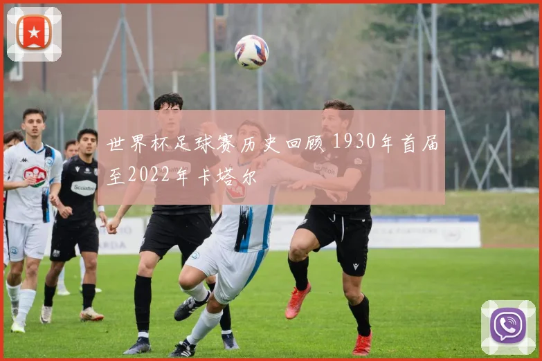 世界杯足球赛历史回顾 1930年首届至2022年卡塔尔