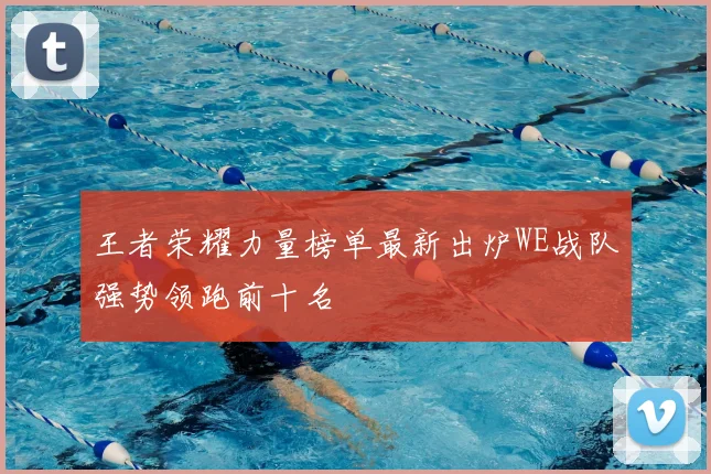 王者荣耀力量榜单最新出炉WE战队强势领跑前十名
