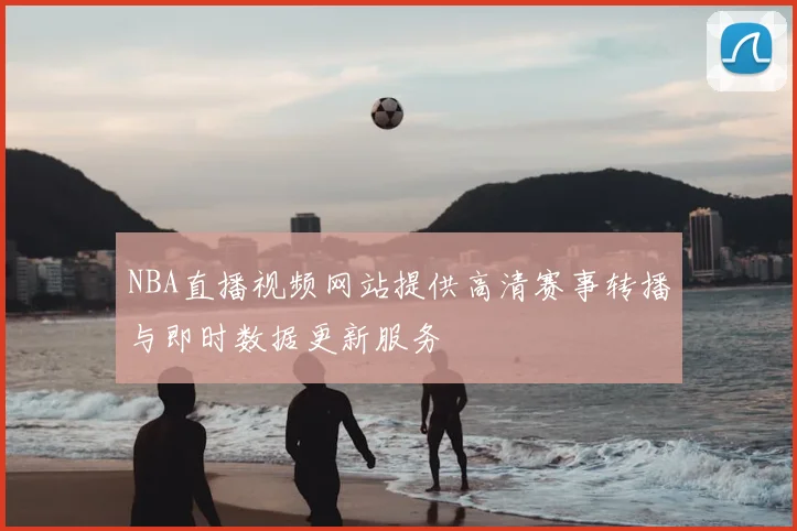 NBA直播视频网站提供高清赛事转播与即时数据更新服务