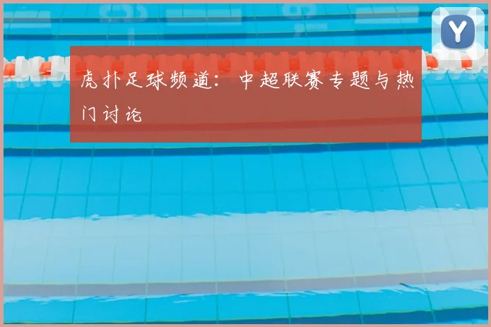 虎扑足球频道：中超联赛专题与热门讨论