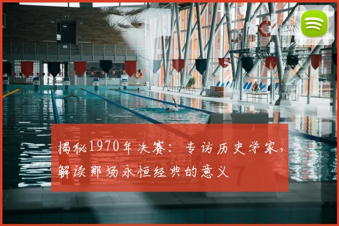 揭秘1970年决赛:专访历史学家,解读那场永恒经典的意义