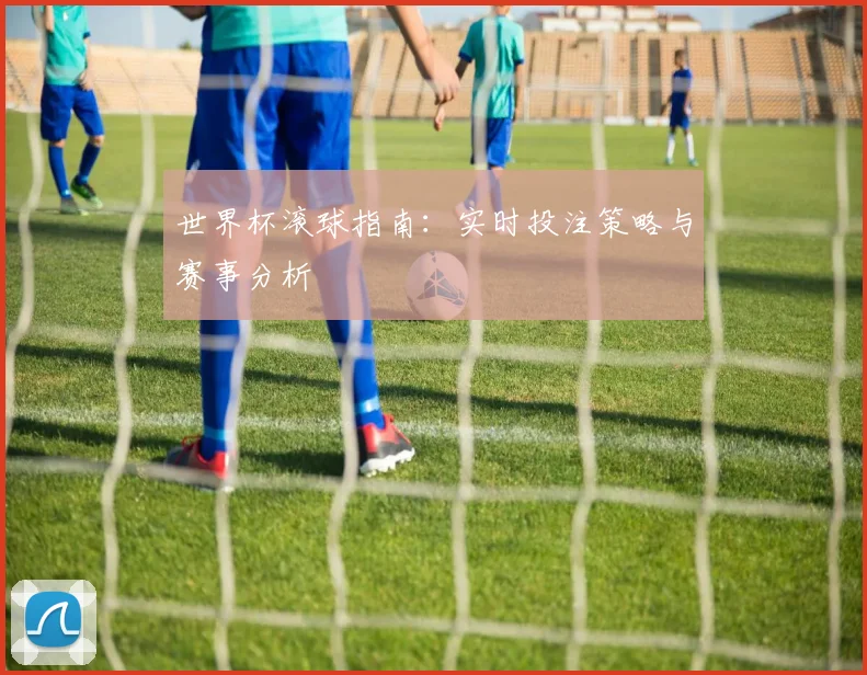 世界杯滚球指南：实时投注策略与赛事分析