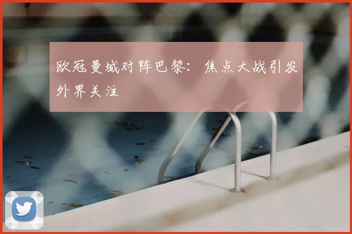 欧冠曼城对阵巴黎:焦点大战引发外界关注