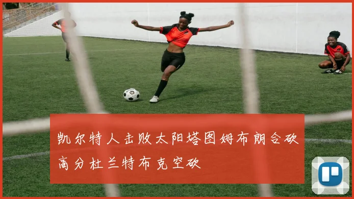 凯尔特人击败太阳塔图姆布朗合砍高分杜兰特布克空砍