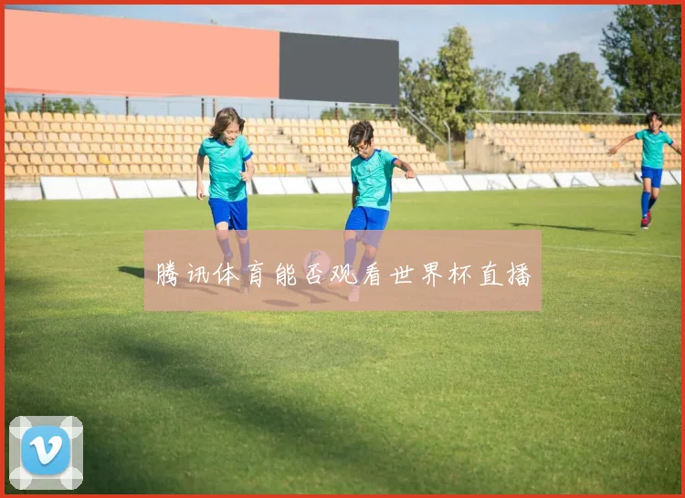 腾讯体育能否观看世界杯直播