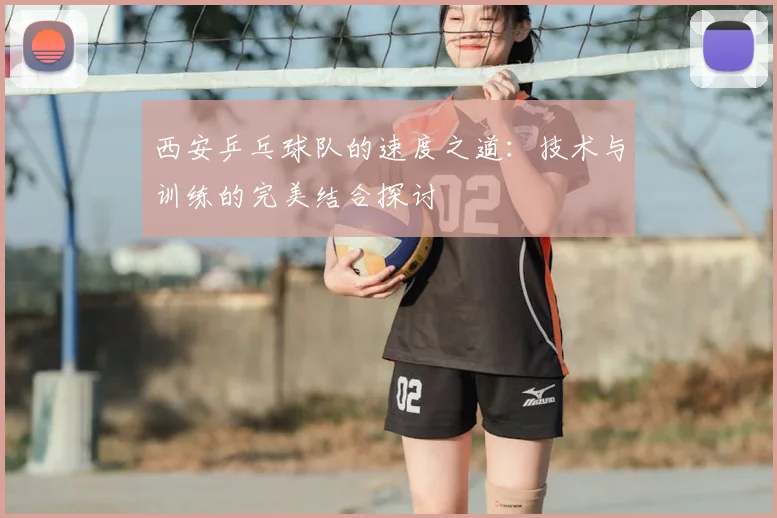 西安乒乓球队的速度之道：技术与训练的完美结合探讨