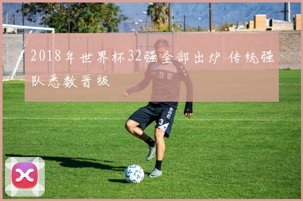 2018年世界杯32强全部出炉 传统强队悉数晋级