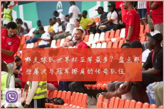 哪支球队世界杯亚军最多?盘点那些屡次与冠军擦肩的传奇队伍