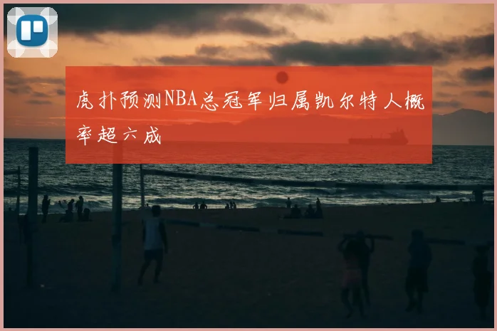 虎扑预测NBA总冠军归属凯尔特人概率超六成