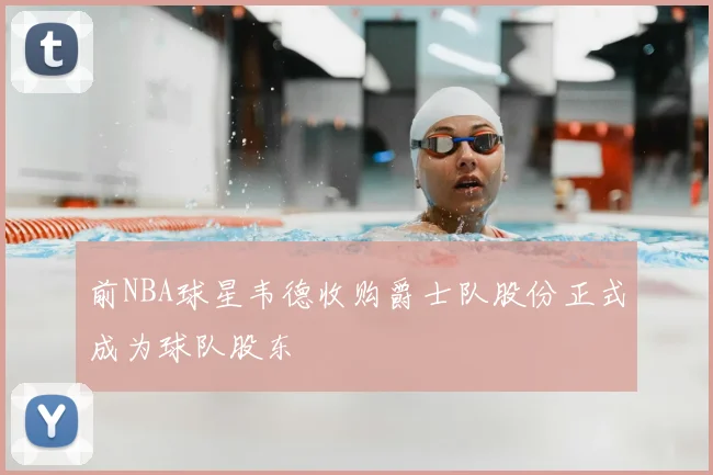 前NBA球星韦德收购爵士队股份正式成为球队股东