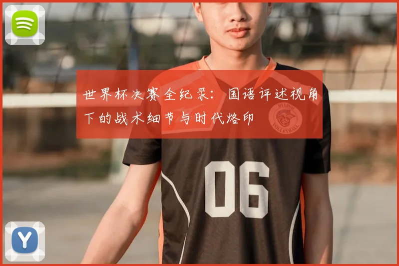 世界杯决赛全纪录:国语评述视角下的战术细节与时代烙印