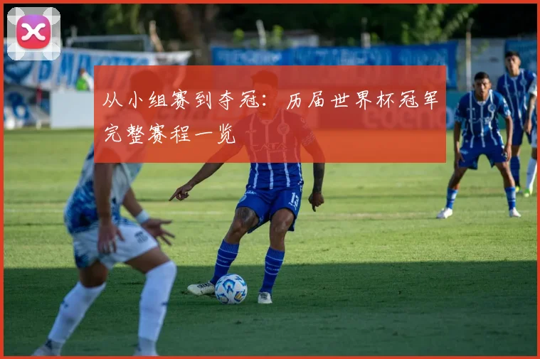 从小组赛到夺冠:历届世界杯冠军完整赛程一览