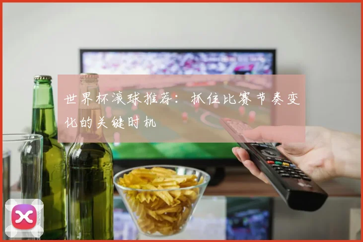 世界杯滚球推荐:抓住比赛节奏变化的关键时机