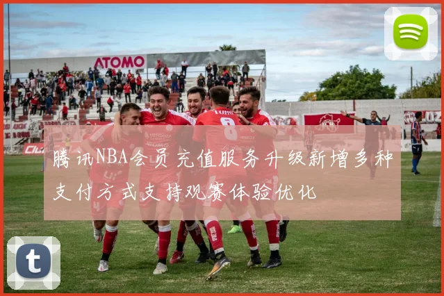 腾讯NBA会员充值服务升级新增多种支付方式支持观赛体验优化