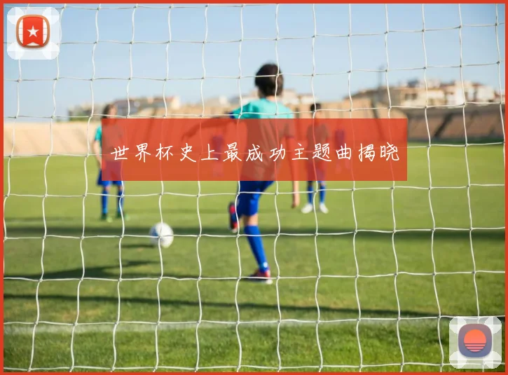 世界杯史上最成功主题曲揭晓
