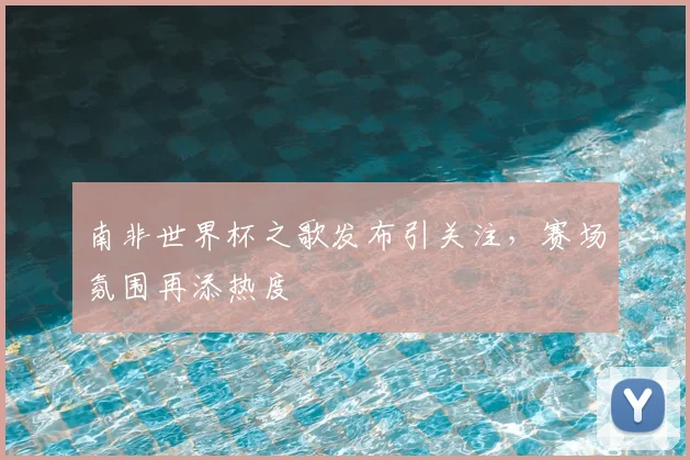 南非世界杯之歌发布引关注，赛场氛围再添热度