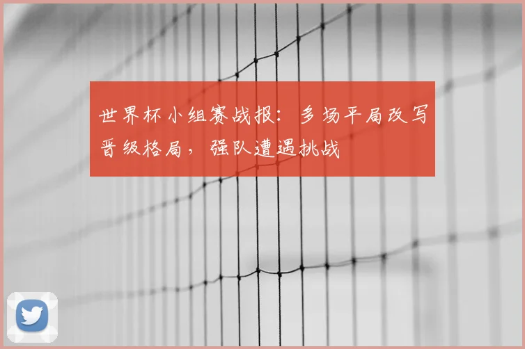 世界杯小组赛战报：多场平局改写晋级格局，强队遭遇挑战
