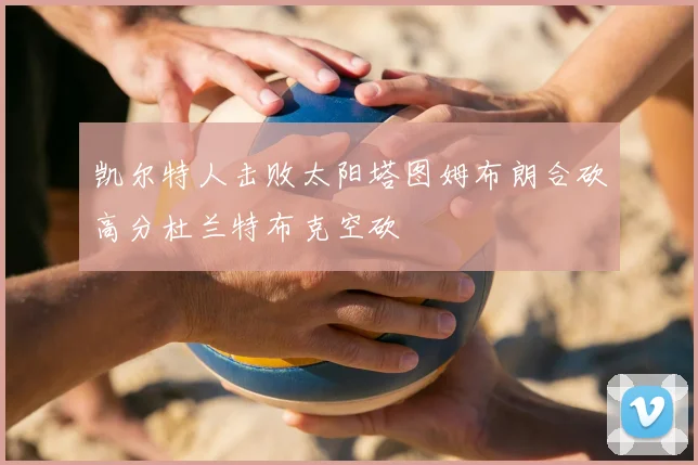 凯尔特人击败太阳塔图姆布朗合砍高分杜兰特布克空砍