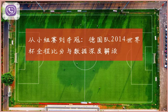 从小组赛到夺冠:德国队2014世界杯全程比分与数据深度解读