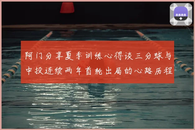 阿门分享夏季训练心得谈三分球与中投连续两年首轮出局的心路历程