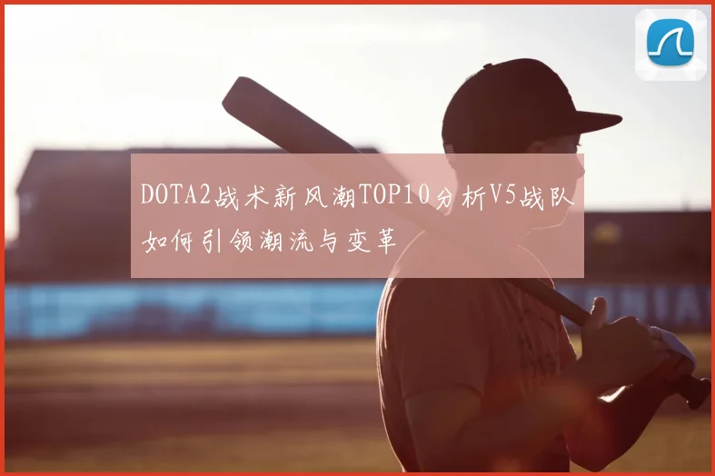 DOTA2战术新风潮TOP10分析V5战队如何引领潮流与变革