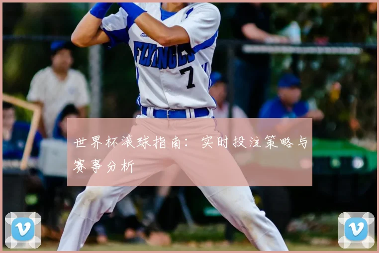 世界杯滚球指南:实时投注策略与赛事分析