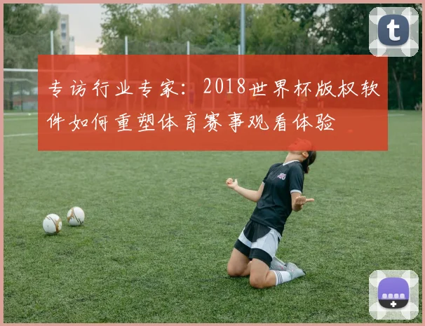 专访行业专家:2018世界杯版权软件如何重塑体育赛事观看体验