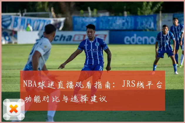 NBA球迷直播观看指南：JRS线平台功能对比与选择建议