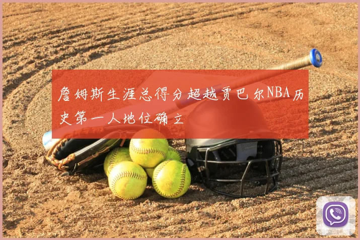 詹姆斯生涯总得分超越贾巴尔NBA历史第一人地位确立