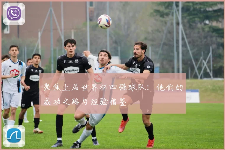 聚焦上届世界杯四强球队:他们的成功之路与经验借鉴