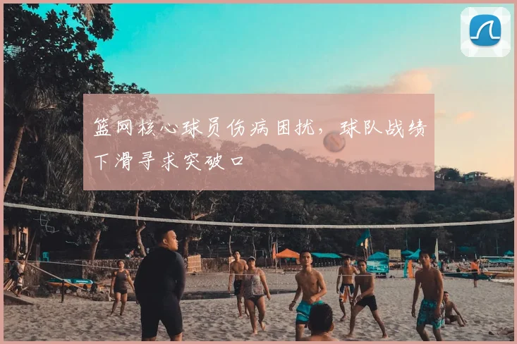 篮网核心球员伤病困扰，球队战绩下滑寻求突破口
