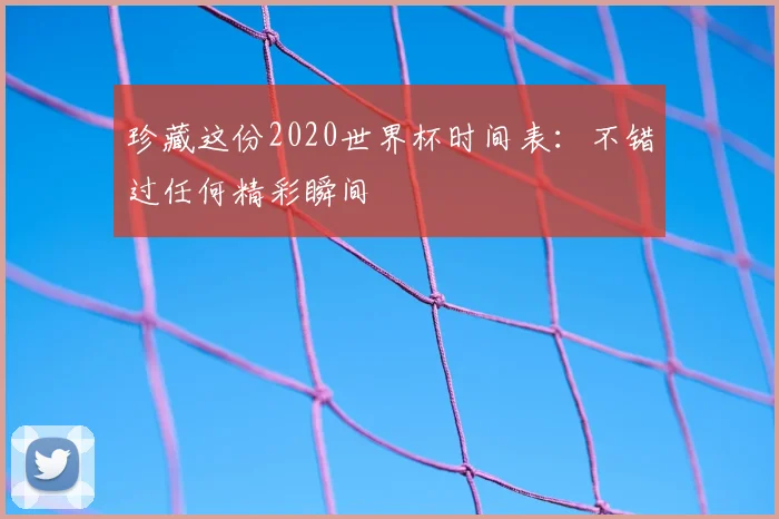 珍藏这份2020世界杯时间表:不错过任何精彩瞬间