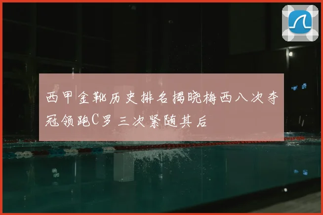 西甲金靴历史排名揭晓梅西八次夺冠领跑C罗三次紧随其后