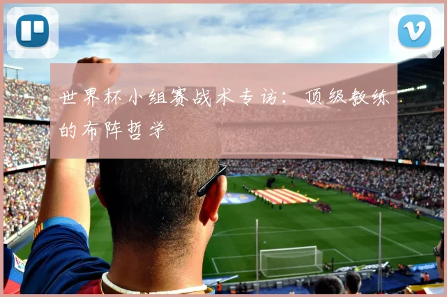 世界杯小组赛战术专访：顶级教练的布阵哲学
