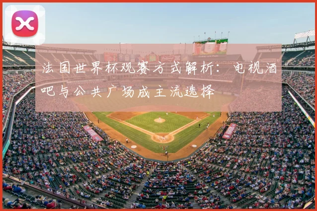 法国世界杯观赛方式解析:电视酒吧与公共广场成主流选择