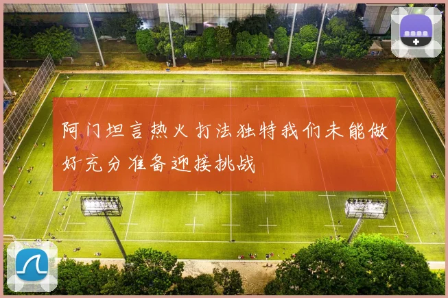 阿门坦言热火打法独特我们未能做好充分准备迎接挑战