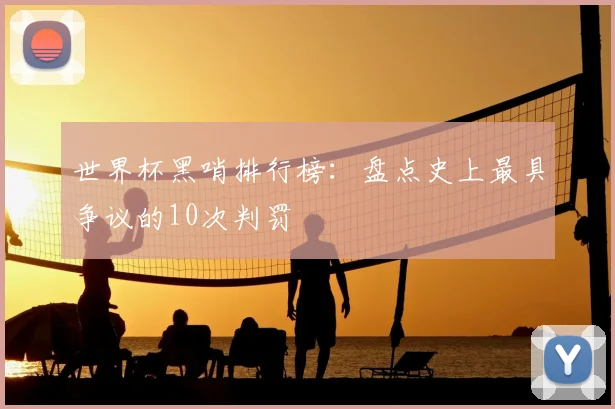 世界杯黑哨排行榜：盘点史上最具争议的10次判罚